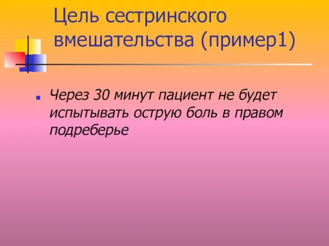 Цель сестринского вмешательства (пример1) Через 30 минут пациент не будет испытывать острую боль в правом подреберье