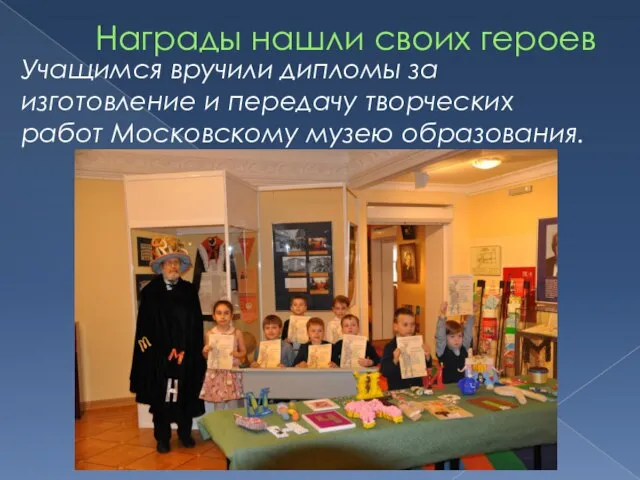 Награды нашли своих героев Учащимся вручили дипломы за изготовление и передачу творческих работ Московскому музею образования.