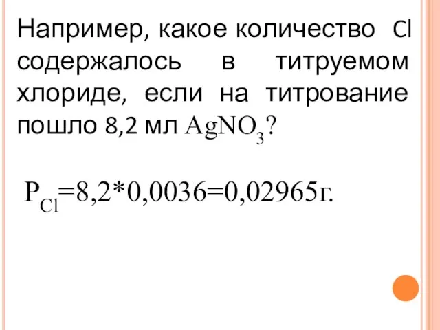 Например, какое количество Cl содержалось в титруемом хлориде, если на титрование пошло 8,2 мл AgNO3? РCl=8,2*0,0036=0,02965г.