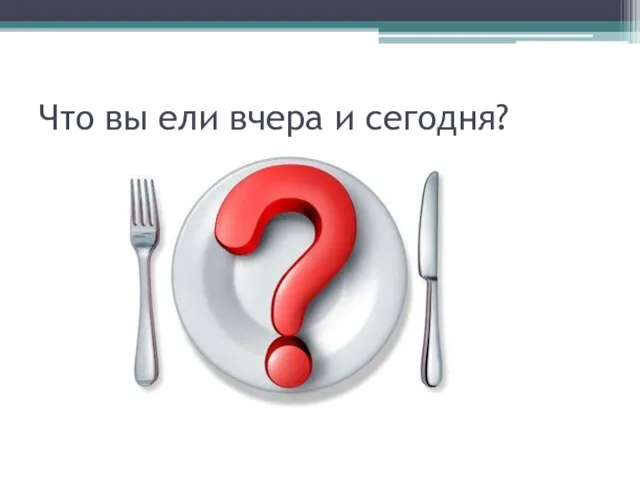 Что вы ели вчера и сегодня?