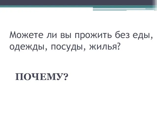 Можете ли вы прожить без еды, одежды, посуды, жилья? ПОЧЕМУ?