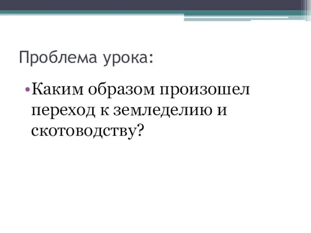 Проблема урока: Каким образом произошел переход к земледелию и скотоводству?