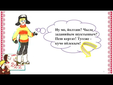 Ну мо, йолташ? Чыла заданийым шуктышыч? Пеш кертат! Тугеже - кучо пӧлекым!