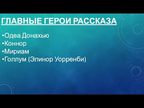 ГЛАВНЫЕ ГЕРОИ РАССКАЗА Одеа Донахью Коннор Мириам Голлум (Элинор Уорренби)