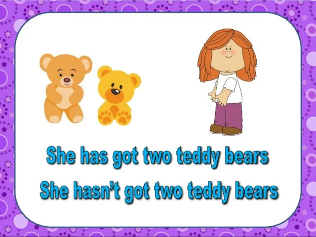 She has got two teddy bears She hasn’t got two teddy bears