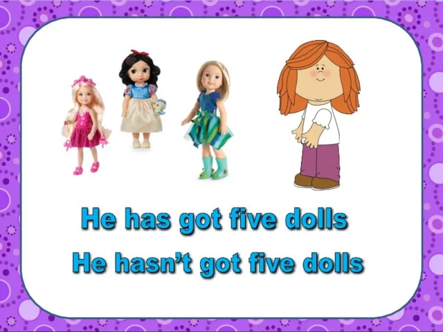 He hasn’t got five dolls He has got five dolls