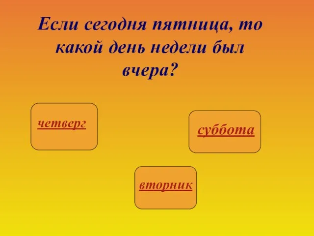 Если сегодня пятница, то какой день недели был вчера?