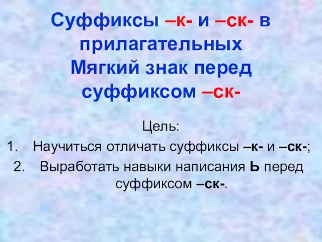 Суффиксы –к- и –ск- в прилагательных Мягкий знак перед суффиксом –ск- Цель: