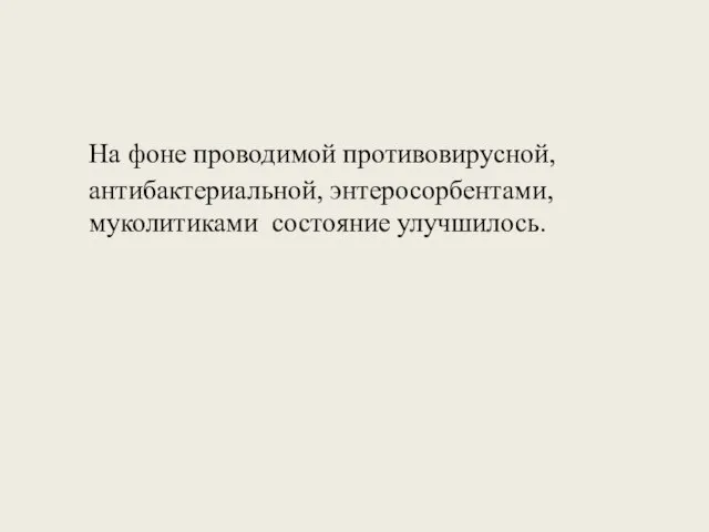 На фоне проводимой противовирусной, антибактериальной, энтеросорбентами, муколитиками состояние улучшилось.