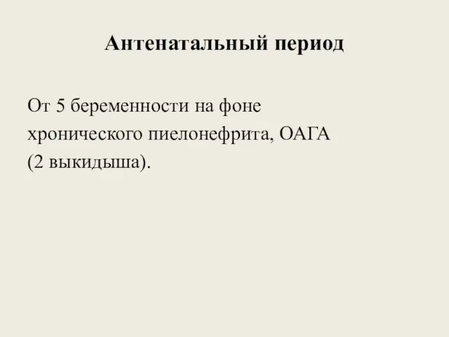 Антенатальный период От 5 беременности на фоне хронического пиелонефрита, ОАГА (2 выкидыша).