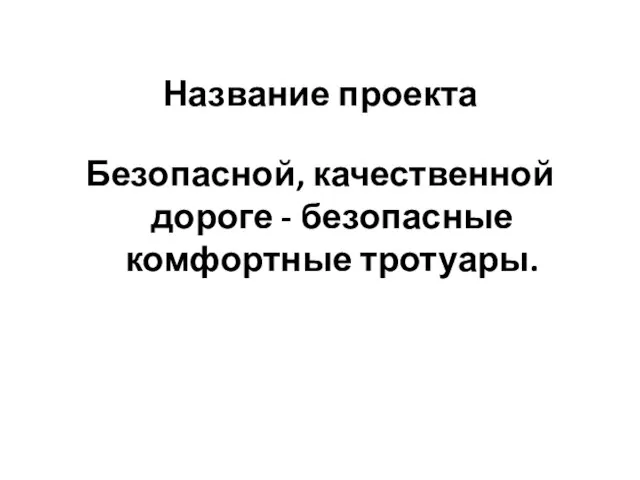 Название проекта Безопасной, качественной дороге - безопасные комфортные тротуары.