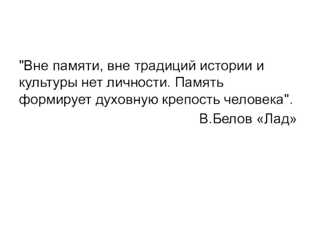 "Вне памяти, вне традиций истории и культуры нет личности. Память формирует духовную крепость человека". В.Белов «Лад»