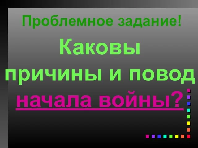 Проблемное задание! Каковы причины и повод начала войны?