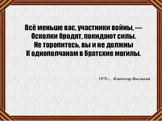 Всё меньше вас, участники войны, — Осколки бродят, покидают силы. Не торопитесь,