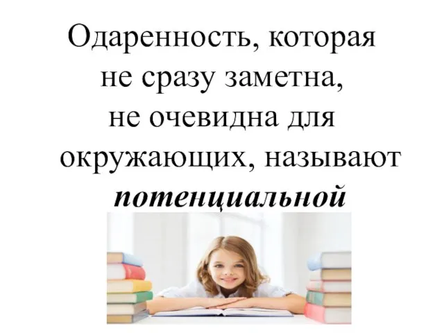 Одаренность, которая не сразу заметна, не очевидна для окружающих, называют потенциальной