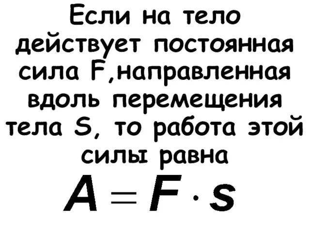 Если на тело действует постоянная сила F,направленная вдоль перемещения тела S, то работа этой силы равна