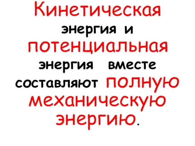 Кинетическая энергия и потенциальная энергия вместе составляют полную механическую энергию.