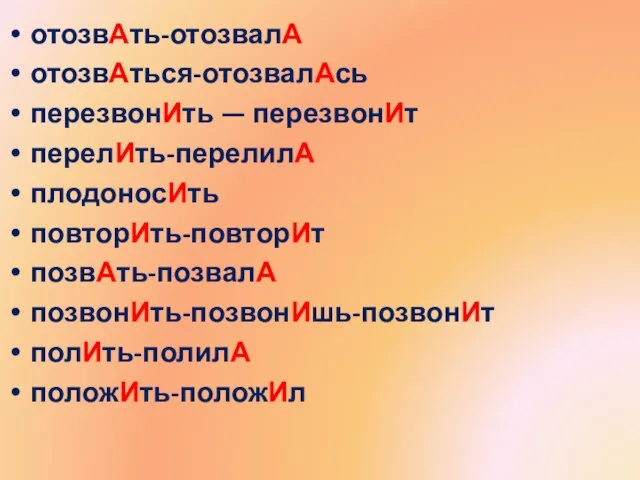 отозвАть-отозвалА отозвАться-отозвалАсь перезвонИть — перезвонИт перелИть-перелилА плодоносИть повторИть-повторИт позвАть-позвалА позвонИть-позвонИшь-позвонИт полИть-полилА положИть-положИл