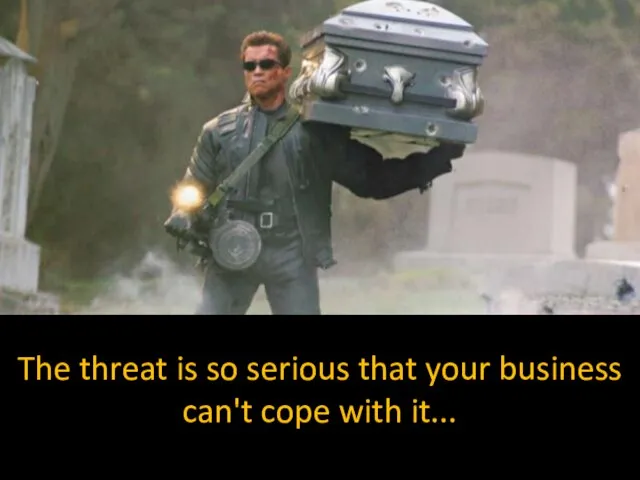 The threat is so serious that your business can't cope with it...