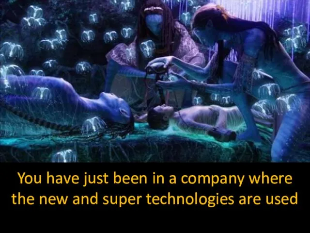 You have just been in a company where the new and super technologies are used