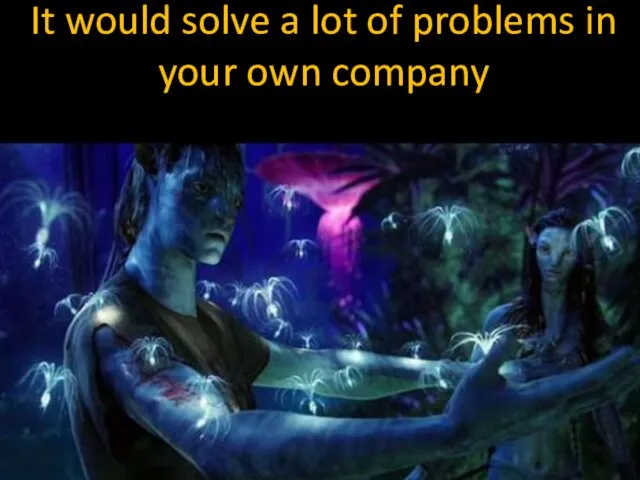 It would solve a lot of problems in your own company