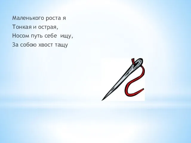 Маленького роста я Тонкая и острая, Носом путь себе ищу, За собою хвост тащу