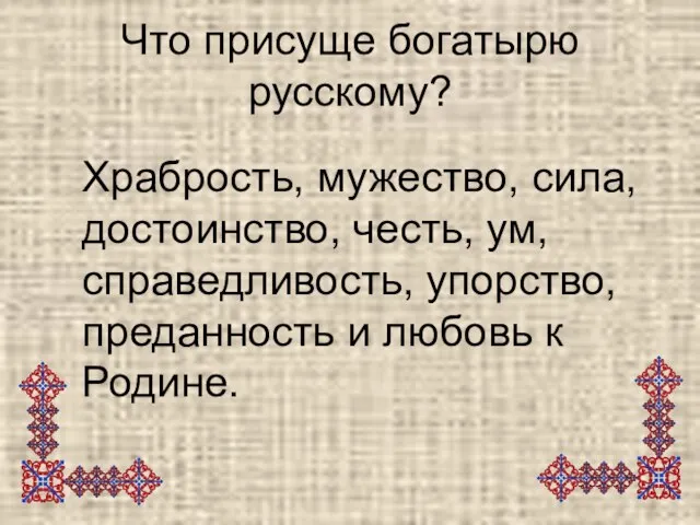 Что присуще богатырю русскому? Храбрость, мужество, сила, достоинство, честь, ум, справедливость, упорство,