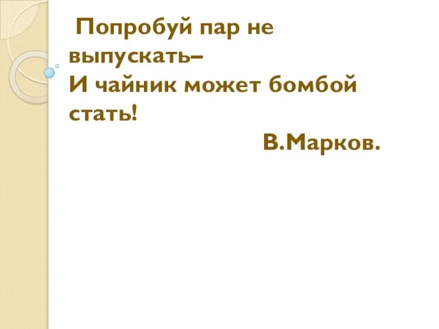 Попробуй пар не выпускать– И чайник может бомбой стать! В.Марков.