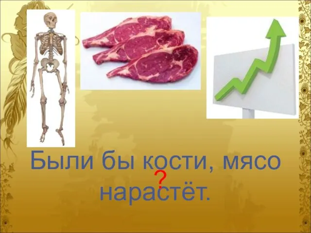 Были бы кости, мясо нарастёт. ?