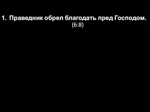 Праведник обрел благодать пред Господом. (6:8)