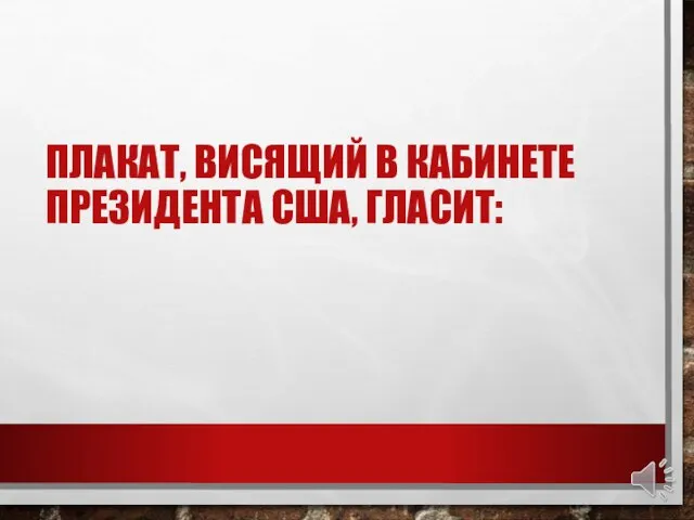 ПЛАКАТ, ВИСЯЩИЙ В КАБИНЕТЕ ПРЕЗИДЕНТА США, ГЛАСИТ: