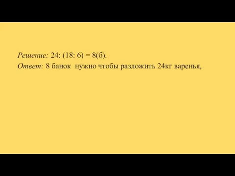 Решение: 24: (18: 6) = 8(б). Ответ: 8 банок нужно чтобы разложить 24кг варенья,