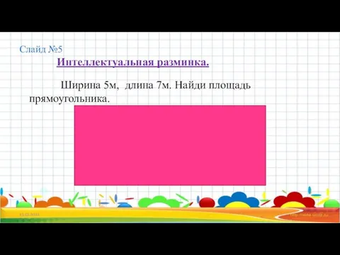 Слайд №5 Интеллектуальная разминка. Ширина 5м, длина 7м. Найди площадь прямоугольника. 13.12.2021