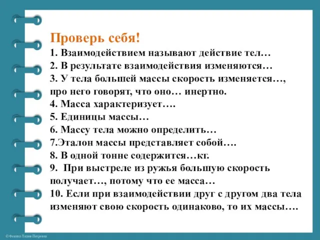 Проверь себя! 1. Взаимодействием называют действие тел… 2. В результате взаимодействия изменяются…