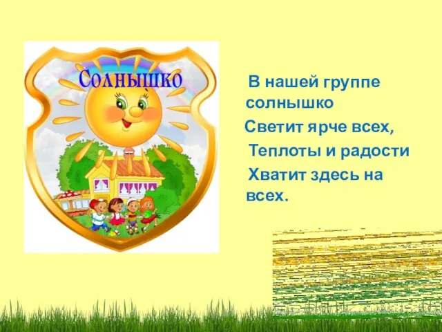 В нашей группе солнышко Светит ярче всех, Теплоты и радости Хватит здесь на всех.