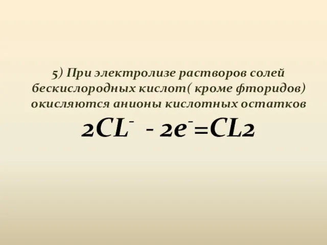 5) При электролизе растворов солей бескислородных кислот( кроме фторидов) окисляются анионы кислотных остатков 2CL- - 2e-=CL2