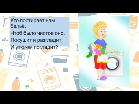 Кто постирает нам бельё, Чтоб было чистое оно, Посушит и разгладит, И утюгом погладит?