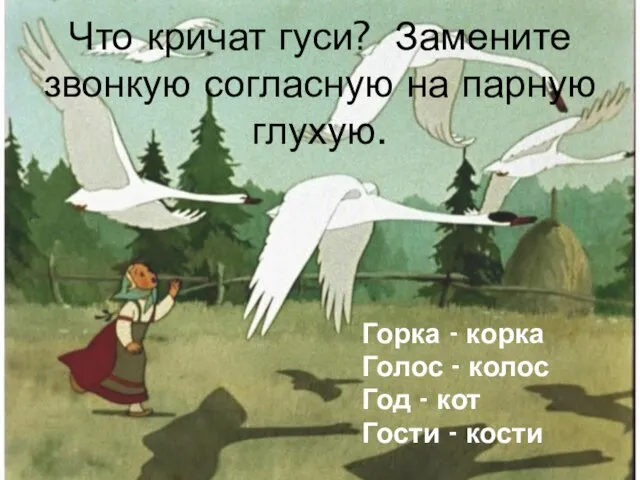 Что кричат гуси? Замените звонкую согласную на парную глухую. Горка - корка