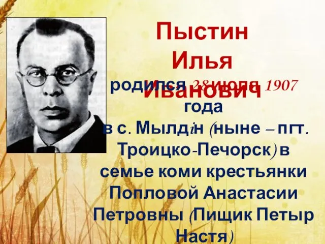 Пыстин Илья Иванович родился 28 июля 1907 года в с. Мылдiн (ныне