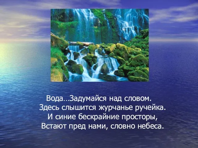 Вода…Задумайся над словом. Здесь слышится журчанье ручейка. И синие бескрайние просторы, Встают пред нами, словно небеса.