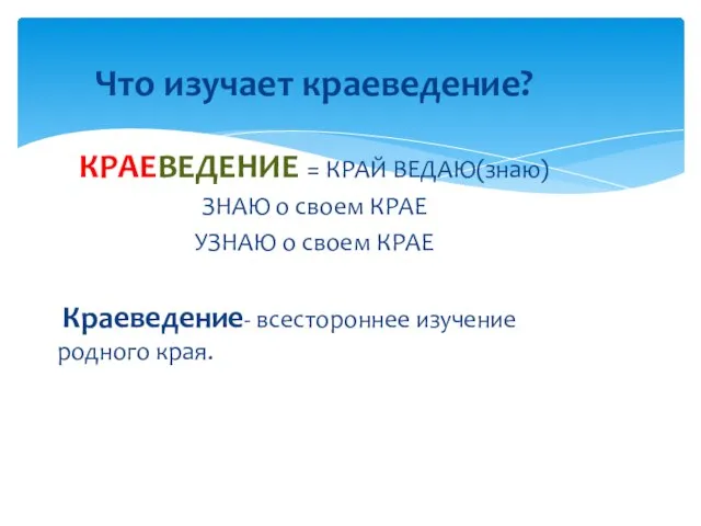 Что изучает краеведение? КРАЕВЕДЕНИЕ = КРАЙ ВЕДАЮ(знаю) ЗНАЮ о своем КРАЕ УЗНАЮ