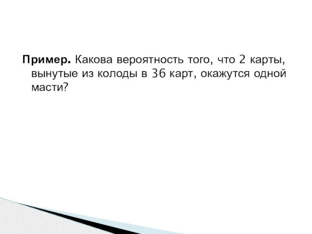 Пример. Какова вероятность того, что 2 карты, вынутые из колоды в 36 карт, окажутся одной масти?