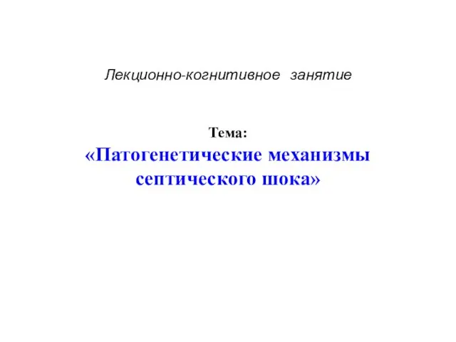 Лекционно-когнитивное занятие Тема: «Патогенетические механизмы септического шока»