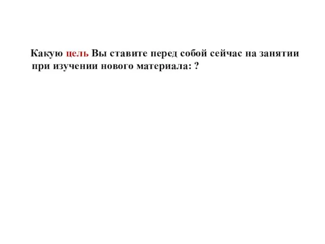 Какую цель Вы ставите перед собой сейчас на занятии при изучении нового материала: ?