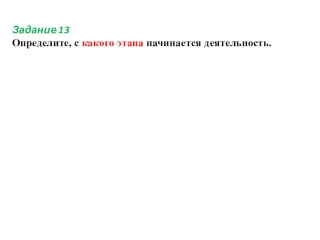 Задание 13 Определите, с какого этапа начинается деятельность.