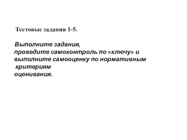 Тестовые задания 1-5. Выполните задания, проведите самоконтроль по «ключу» и выполните самооценку по нормативным критериям оценивания.