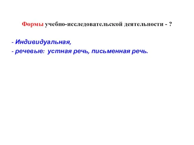 Формы учебно-исследовательской деятельности - ? - Индивидуальная, - речевые: устная речь, письменная речь.