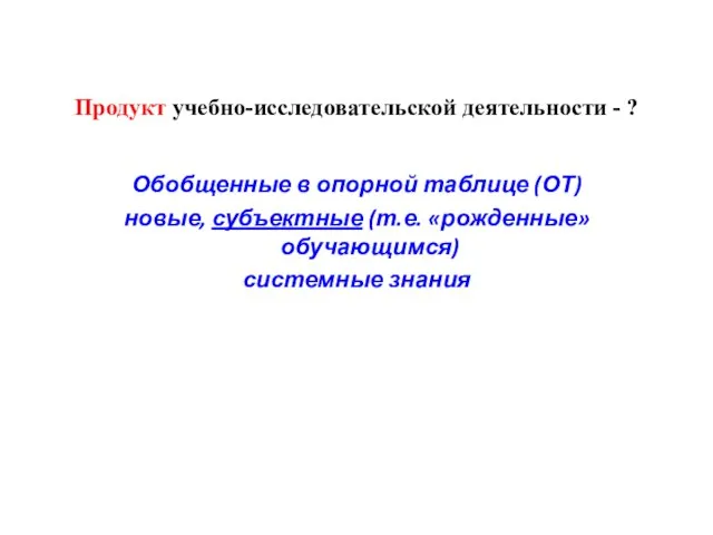 Продукт учебно-исследовательской деятельности - ? Обобщенные в опорной таблице (ОТ) новые, субъектные