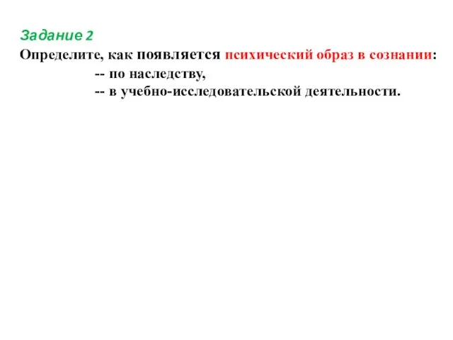 Задание 2 Определите, как появляется психический образ в сознании: -- по наследству, -- в учебно-исследовательской деятельности.