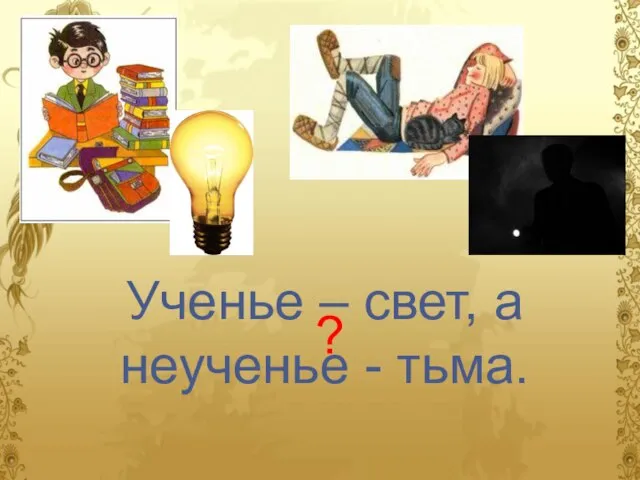 Ученье – свет, а неученье - тьма. ?